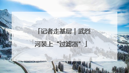 记者走基层｜武烈河装上“过滤器”