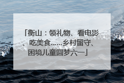 衡山：领礼物、看电影、吃美食……乡村留守、困境儿童圆梦六一