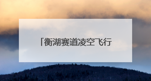 衡湖赛道凌空飞行体育旅游线路入选全国“交通与旅游融合创新项目”