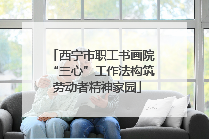 西宁市职工书画院“三心”工作法构筑劳动者精神家园