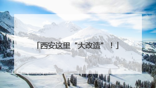 西安这里“大改造”！