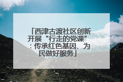 西津古渡社区创新开展“行走的党课”：传承红色基因、为民做好服务