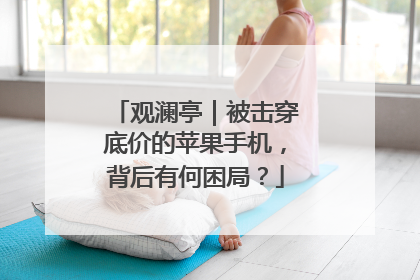 观澜亭｜被击穿底价的苹果手机，背后有何困局？