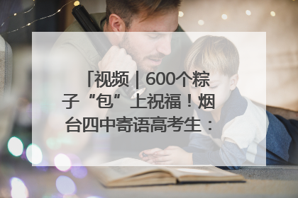 视频｜600个粽子“包”上祝福！烟台四中寄语高考生：一举高“粽”