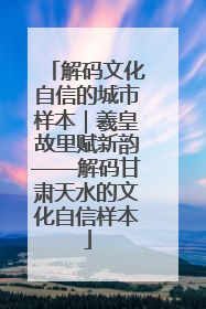 解码文化自信的城市样本｜羲皇故里赋新韵——解码甘肃天水的文化自信样本