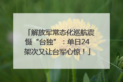 解放军常态化巡航震慑“台独”：单日24架次又让台军心惊！