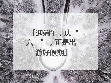 迎端午，庆“六一”，正是出游好假期