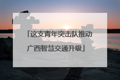 这支青年突击队推动广西智慧交通升级