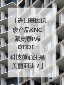 进口基因抗衰产品KNC派奥泰PAiOTIDE：科技前沿还是美丽泡沫？