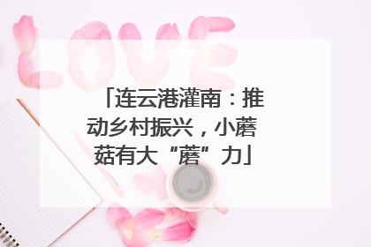 连云港灌南：推动乡村振兴，小蘑菇有大“蘑”力