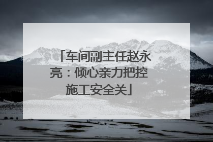 车间副主任赵永亮：倾心亲力把控施工安全关