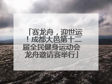 赛龙舟，迎世运！成都大邑第十二届全民健身运动会龙舟邀请赛举行