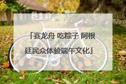 赛龙舟 吃粽子 阿根廷民众体验端午文化