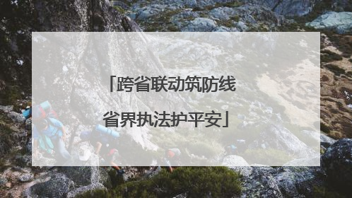 跨省联动筑防线 省界执法护平安