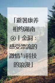 避暑康养 相约湖南④丨金洞：感受漂流的激情与科技的浪漫
