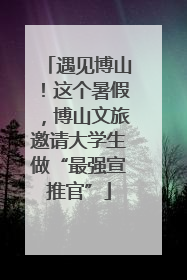 遇见博山！这个暑假，博山文旅邀请大学生做“最强宣推官”