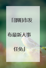 邵阳市发布最新人事任免