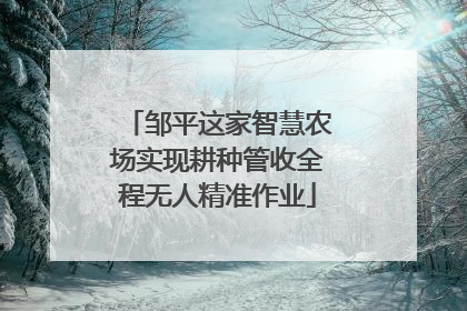 邹平这家智慧农场实现耕种管收全程无人精准作业