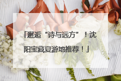 邂逅“诗与远方”！沈阳宝藏夏游地推荐！