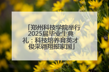 郑州科技学院举行2025届毕业生典礼：科技培养育英才 俊采翱翔报家国