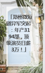郑州微短剧异军突起：年产3194部，顶级演员日薪3万！