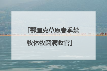 鄂温克草原春季禁牧休牧圆满收官