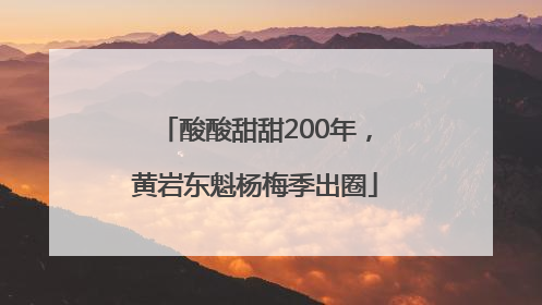 酸酸甜甜200年，黄岩东魁杨梅季出圈