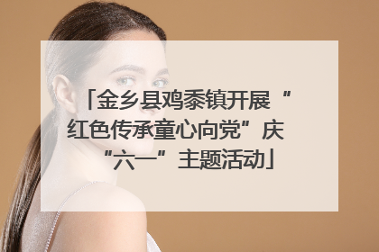 金乡县鸡黍镇开展“红色传承童心向党”庆“六一”主题活动