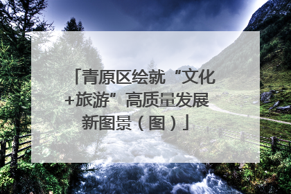 青原区绘就“文化+旅游”高质量发展新图景（图）