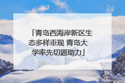 青岛西海岸新区生态多样重现 青岛大学率先切题助力