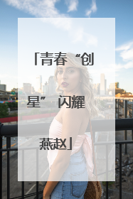 青春“创星” 闪耀燕赵
