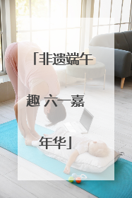 非遗端午趣 六一嘉年华