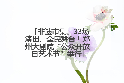 非遗市集、33场演出、全民舞台！郑州大剧院“公众开放日艺术节”举行