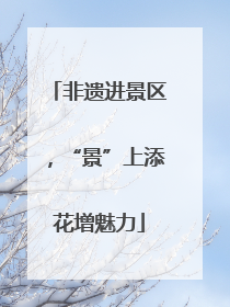 非遗进景区，“景”上添花增魅力