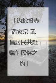 钓粽投壶话家常 武昌居民共赴端午民俗之约