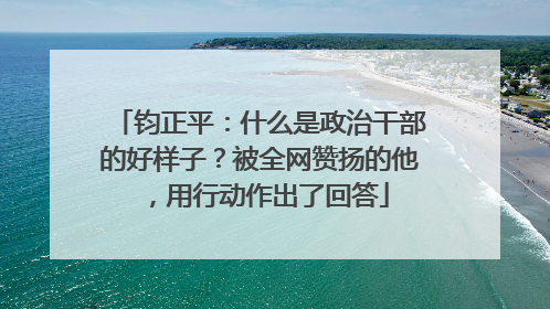 钧正平：什么是政治干部的好样子？被全网赞扬的他，用行动作出了回答