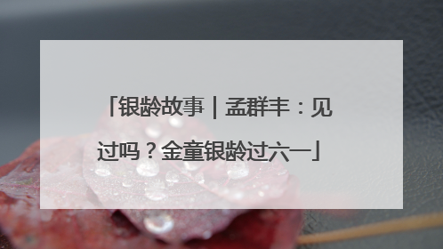 银龄故事｜孟群丰：见过吗？金童银龄过六一