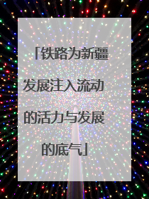 铁路为新疆发展注入流动的活力与发展的底气