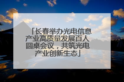 长春举办光电信息产业高质量发展百人圆桌会议，共筑光电产业创新生态