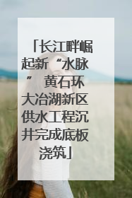 长江畔崛起新“水脉” 黄石环大冶湖新区供水工程沉井完成底板浇筑