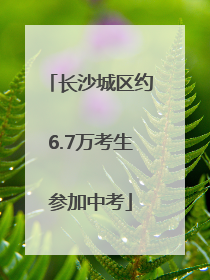 长沙城区约6.7万考生参加中考