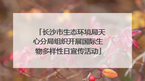 长沙市生态环境局天心分局组织开展国际生物多样性日宣传活动