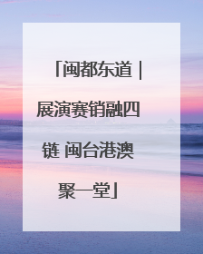 闽都东道｜展演赛销融四链 闽台港澳聚一堂