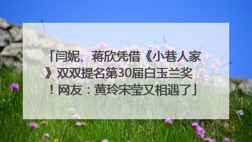 闫妮、蒋欣凭借《小巷人家》双双提名第30届白玉兰奖！网友：黄玲宋莹又相遇了