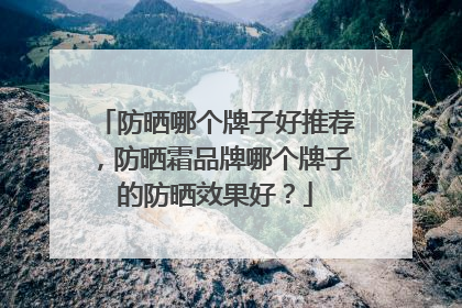 防晒哪个牌子好推荐，防晒霜品牌哪个牌子的防晒效果好？