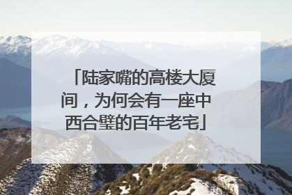 陆家嘴的高楼大厦间，为何会有一座中西合璧的百年老宅