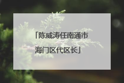 陈威涛任南通市海门区代区长