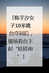 陈芋汐女子10米跳台夺冠后，现场看台下起“娃娃雨”