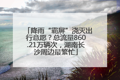 降雨“霸屏”浇灭出行意愿？总流量860.21万辆次，湖南长沙周边最繁忙