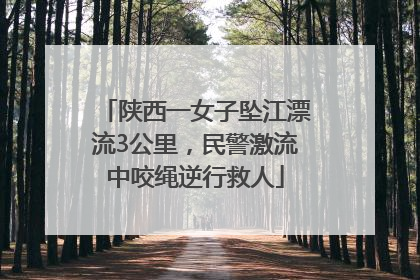 陕西一女子坠江漂流3公里，民警激流中咬绳逆行救人